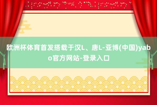 欧洲杯体育首发搭载于汉L、唐L-亚博(中国)yabo官方网站-登录入口