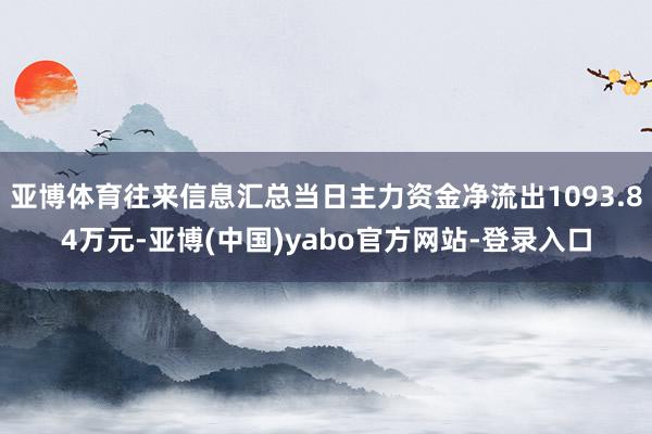 亚博体育往来信息汇总当日主力资金净流出1093.84万元-亚博(中国)yabo官方网站-登录入口