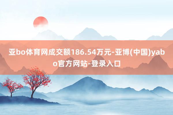 亚bo体育网成交额186.54万元-亚博(中国)yabo官方网站-登录入口