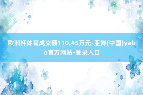 欧洲杯体育成交额110.45万元-亚博(中国)yabo官方网站-登录入口