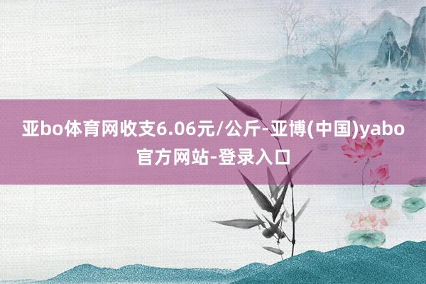 亚bo体育网收支6.06元/公斤-亚博(中国)yabo官方网站-登录入口
