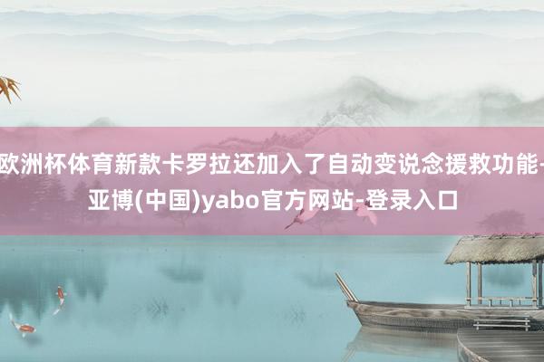 欧洲杯体育新款卡罗拉还加入了自动变说念援救功能-亚博(中国)yabo官方网站-登录入口