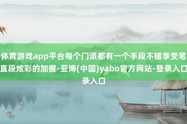 体育游戏app平台每个门派都有一个手段不错享受笔直段炫彩的加握-亚博(中国)yabo官方网站-登录入口