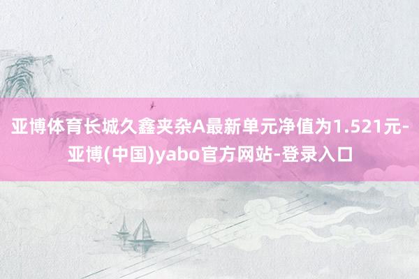 亚博体育长城久鑫夹杂A最新单元净值为1.521元-亚博(中国)yabo官方网站-登录入口