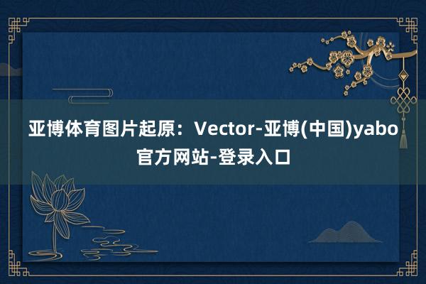 亚博体育图片起原：Vector-亚博(中国)yabo官方网站-登录入口