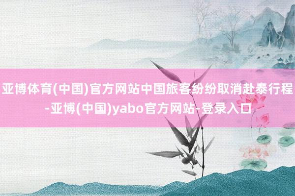 亚博体育(中国)官方网站中国旅客纷纷取消赴泰行程-亚博(中国)yabo官方网站-登录入口