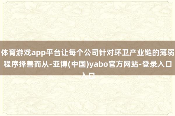 体育游戏app平台让每个公司针对环卫产业链的薄弱程序择善而从-亚博(中国)yabo官方网站-登录入口