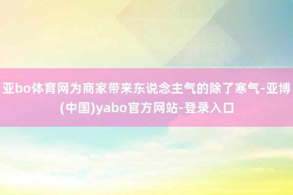 亚bo体育网为商家带来东说念主气的除了寒气-亚博(中国)yabo官方网站-登录入口