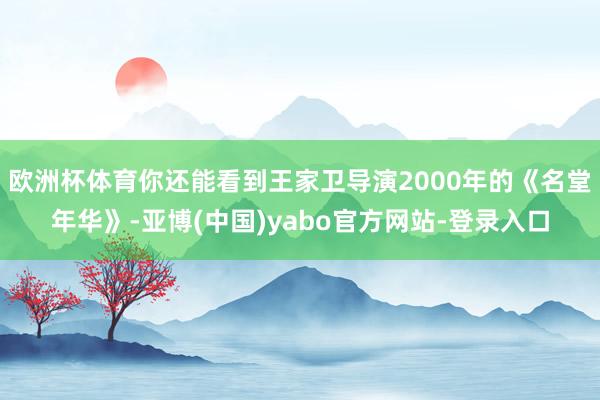 欧洲杯体育你还能看到王家卫导演2000年的《名堂年华》-亚博(中国)yabo官方网站-登录入口