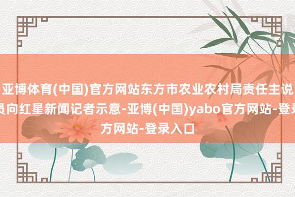 亚博体育(中国)官方网站东方市农业农村局责任主说念主员向红星新闻记者示意-亚博(中国)yabo官方网站-登录入口