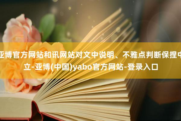 亚博官方网站和讯网站对文中说明、不雅点判断保捏中立-亚博(中国)yabo官方网站-登录入口
