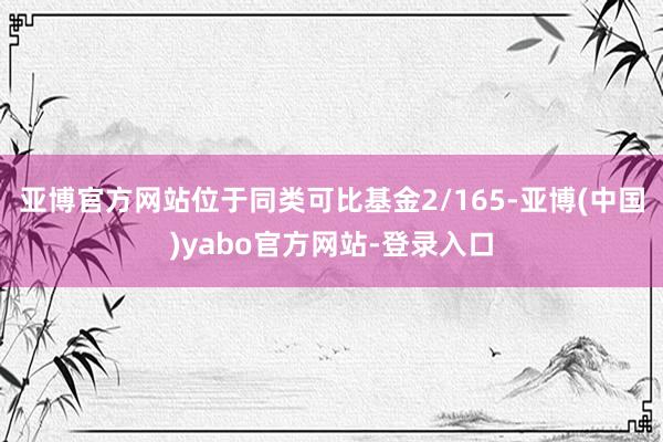 亚博官方网站位于同类可比基金2/165-亚博(中国)yabo官方网站-登录入口