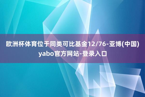 欧洲杯体育位于同类可比基金12/76-亚博(中国)yabo官方网站-登录入口