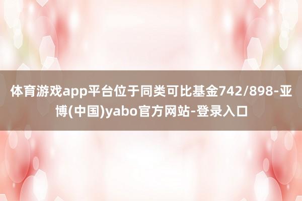 体育游戏app平台位于同类可比基金742/898-亚博(中国)yabo官方网站-登录入口