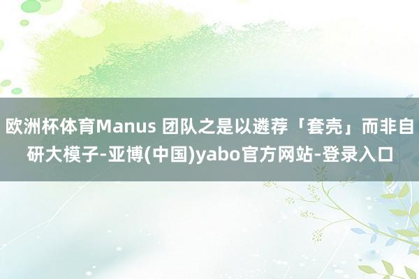 欧洲杯体育Manus 团队之是以遴荐「套壳」而非自研大模子-亚博(中国)yabo官方网站-登录入口