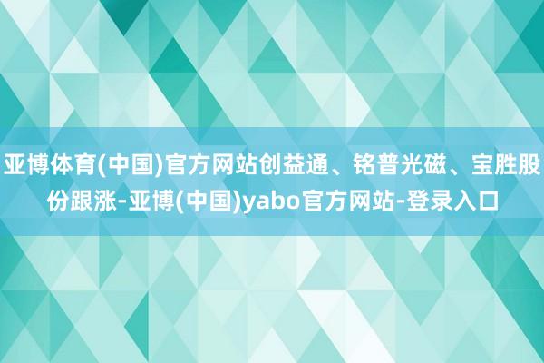 亚博体育(中国)官方网站创益通、铭普光磁、宝胜股份跟涨-亚博(中国)yabo官方网站-登录入口