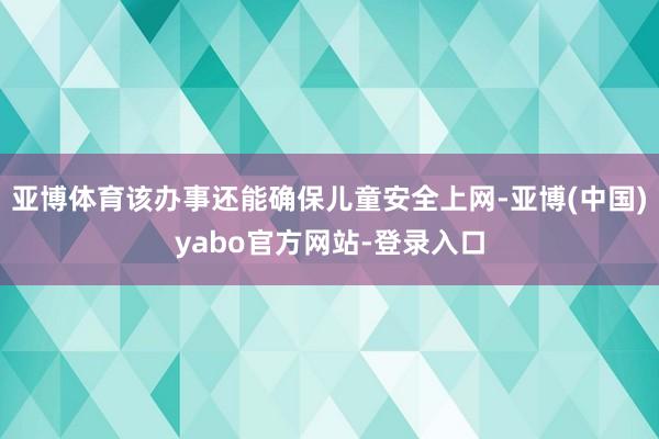 亚博体育该办事还能确保儿童安全上网-亚博(中国)yabo官方网站-登录入口