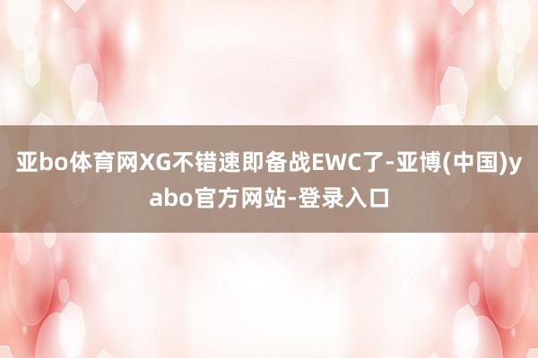 亚bo体育网XG不错速即备战EWC了-亚博(中国)yabo官方网站-登录入口