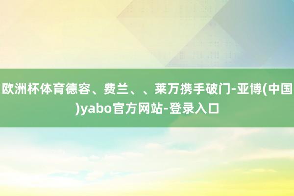 欧洲杯体育德容、费兰、、莱万携手破门-亚博(中国)yabo官方网站-登录入口