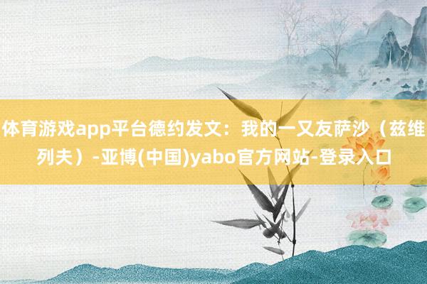 体育游戏app平台德约发文：我的一又友萨沙（兹维列夫）-亚博(中国)yabo官方网站-登录入口
