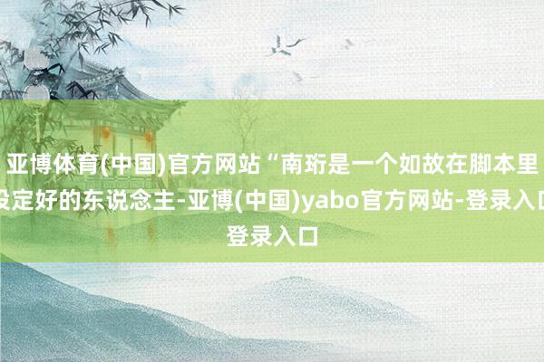 亚博体育(中国)官方网站“南珩是一个如故在脚本里设定好的东说念主-亚博(中国)yabo官方网站-登录入口