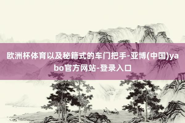 欧洲杯体育以及秘籍式的车门把手-亚博(中国)yabo官方网站-登录入口