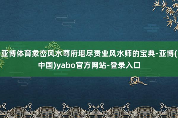 亚博体育象峦风水尊府堪尽责业风水师的宝典-亚博(中国)yabo官方网站-登录入口