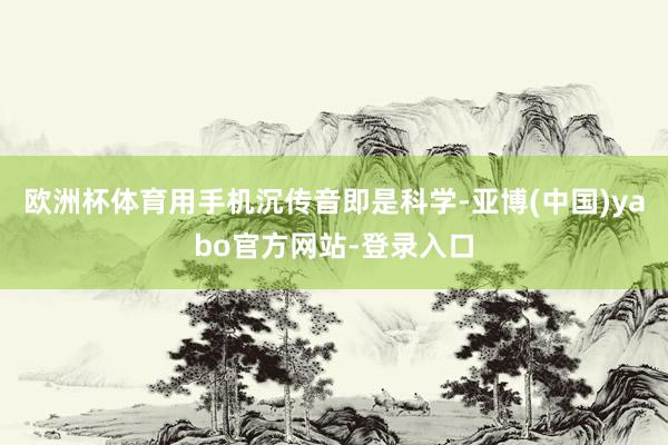 欧洲杯体育用手机沉传音即是科学-亚博(中国)yabo官方网站-登录入口
