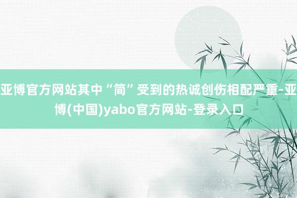亚博官方网站其中“简”受到的热诚创伤相配严重-亚博(中国)yabo官方网站-登录入口