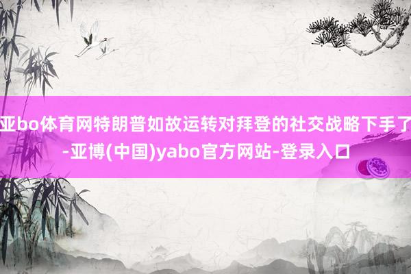亚bo体育网特朗普如故运转对拜登的社交战略下手了-亚博(中国)yabo官方网站-登录入口