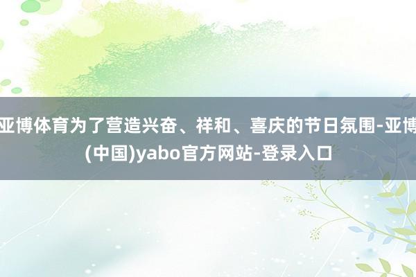 亚博体育为了营造兴奋、祥和、喜庆的节日氛围-亚博(中国)yabo官方网站-登录入口