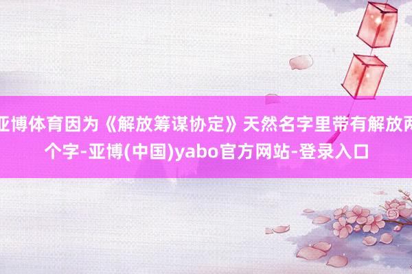 亚博体育因为《解放筹谋协定》天然名字里带有解放两个字-亚博(中国)yabo官方网站-登录入口
