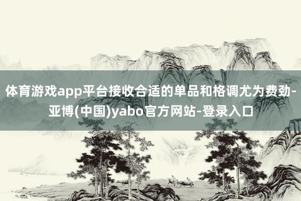 体育游戏app平台接收合适的单品和格调尤为费劲-亚博(中国)yabo官方网站-登录入口