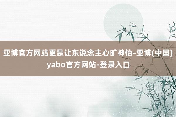亚博官方网站更是让东说念主心旷神怡-亚博(中国)yabo官方网站-登录入口
