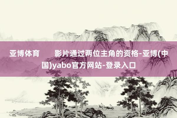 亚博体育       影片通过两位主角的资格-亚博(中国)yabo官方网站-登录入口