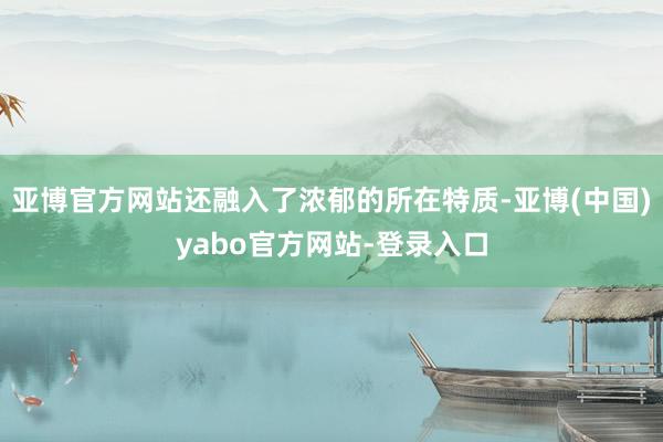 亚博官方网站还融入了浓郁的所在特质-亚博(中国)yabo官方网站-登录入口