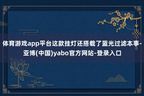 体育游戏app平台这款挂灯还搭载了蓝光过滤本事-亚博(中国)yabo官方网站-登录入口