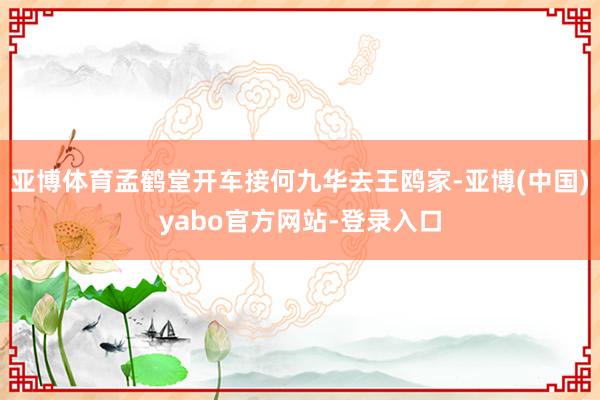 亚博体育孟鹤堂开车接何九华去王鸥家-亚博(中国)yabo官方网站-登录入口