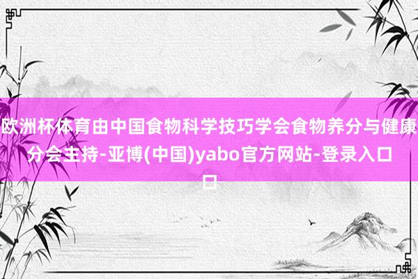 欧洲杯体育由中国食物科学技巧学会食物养分与健康分会主持-亚博(中国)yabo官方网站-登录入口