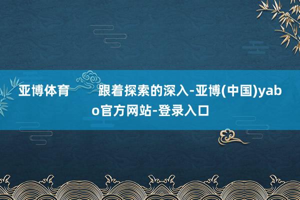 亚博体育        跟着探索的深入-亚博(中国)yabo官方网站-登录入口