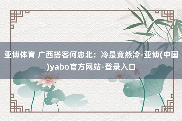 亚博体育 　　广西搭客何忠北：冷是竟然冷-亚博(中国)yabo官方网站-登录入口