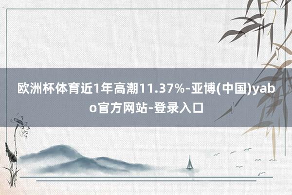 欧洲杯体育近1年高潮11.37%-亚博(中国)yabo官方网站-登录入口