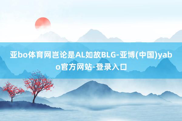 亚bo体育网岂论是AL如故BLG-亚博(中国)yabo官方网站-登录入口