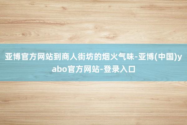 亚博官方网站到商人街坊的烟火气味-亚博(中国)yabo官方网站-登录入口