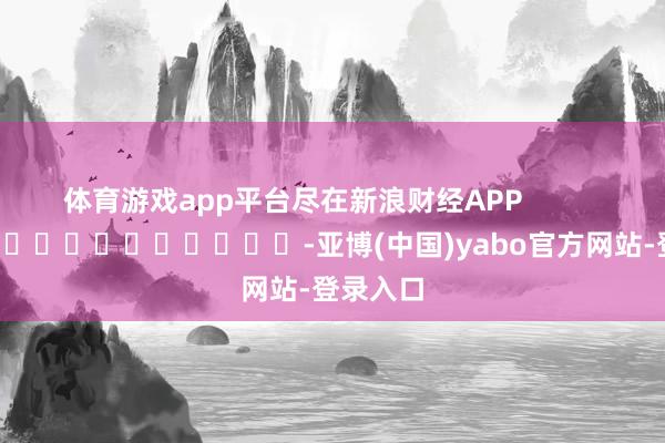 体育游戏app平台尽在新浪财经APP            													-亚博(中国)yabo官方网站-登录入口