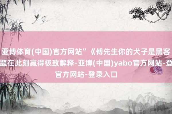 亚博体育(中国)官方网站”《傅先生你的犬子是黑客》的主题在此刻赢得极致解释-亚博(中国)yabo官方网站-登录入口
