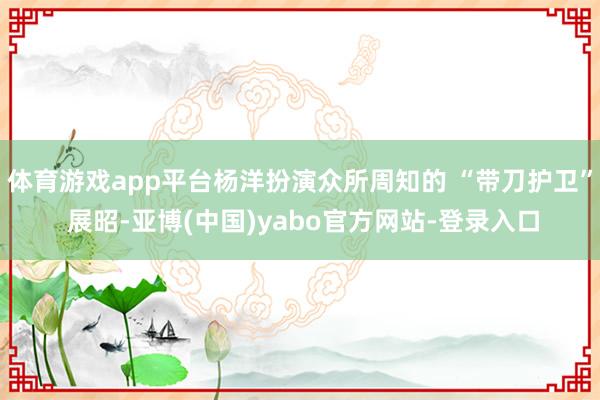 体育游戏app平台杨洋扮演众所周知的 “带刀护卫” 展昭-亚博(中国)yabo官方网站-登录入口