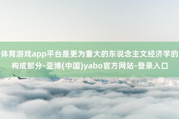 体育游戏app平台是更为重大的东说念主文经济学的构成部分-亚博(中国)yabo官方网站-登录入口