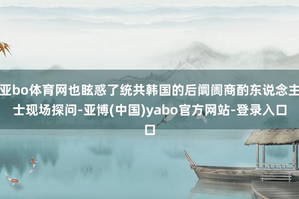 亚bo体育网也眩惑了统共韩国的后阛阓商酌东说念主士现场探问-亚博(中国)yabo官方网站-登录入口