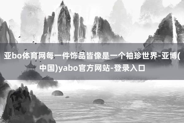 亚bo体育网每一件饰品皆像是一个袖珍世界-亚博(中国)yabo官方网站-登录入口
